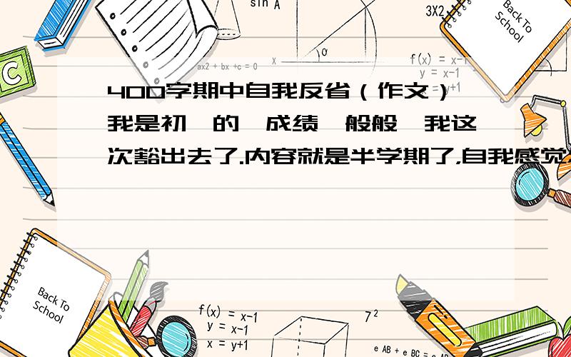 400字期中自我反省（作文）我是初一的,成绩一般般,我这次豁出去了.内容就是半学期了，自我感觉怎么样，我以后会怎么怎么样。之类的、