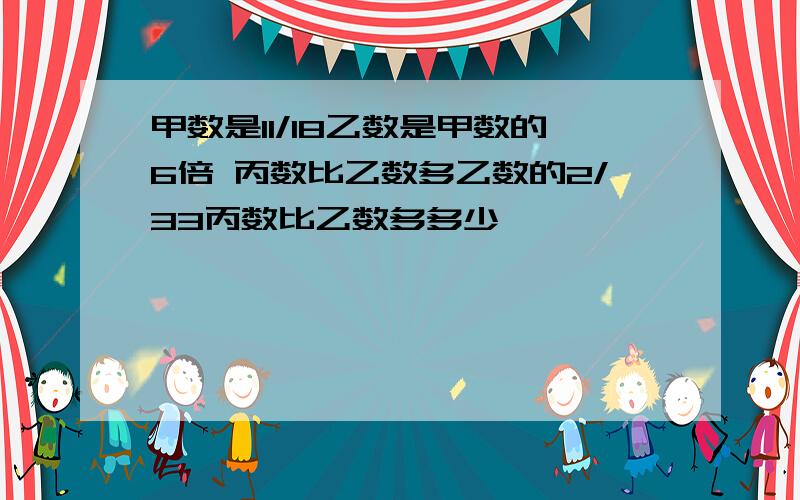 甲数是11/18乙数是甲数的6倍 丙数比乙数多乙数的2/33丙数比乙数多多少