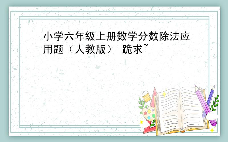 小学六年级上册数学分数除法应用题（人教版） 跪求~