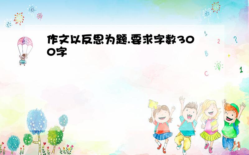 作文以反思为题.要求字数300字