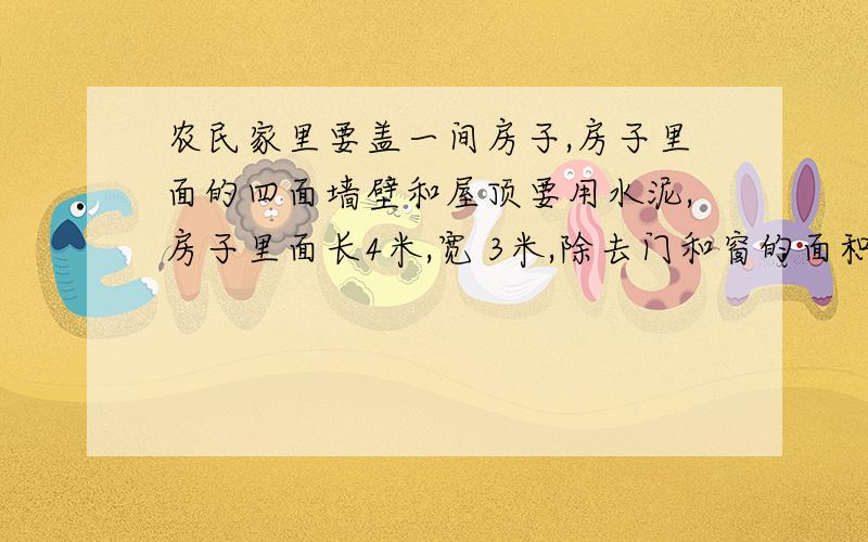 农民家里要盖一间房子,房子里面的四面墙壁和屋顶要用水泥,房子里面长4米,宽 3米,除去门和窗的面积6平方米,房子内用水泥的面积是多少平方米?如果每平方米用水泥3 千克,房子内要用水泥多