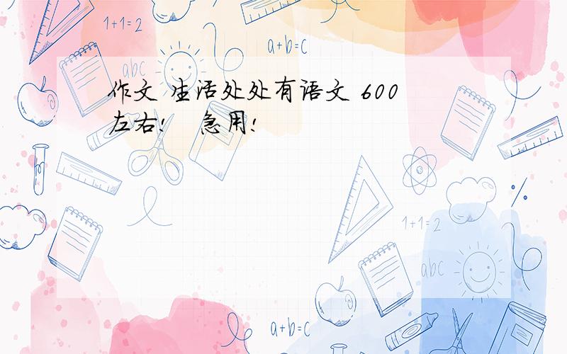 作文 生活处处有语文 600左右!   急用!