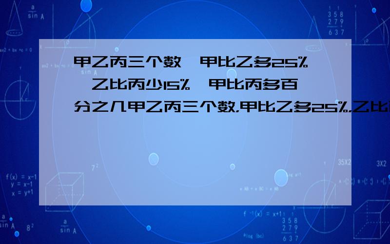 甲乙丙三个数,甲比乙多25%,乙比丙少15%,甲比丙多百分之几甲乙丙三个数，甲比乙多25%，乙比丙少15%，甲比丙多百分之几