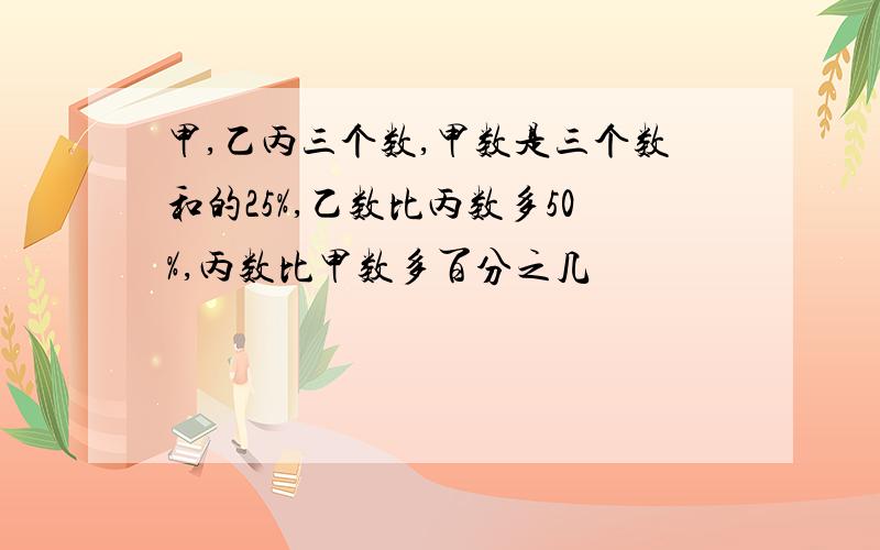 甲,乙丙三个数,甲数是三个数和的25%,乙数比丙数多50%,丙数比甲数多百分之几