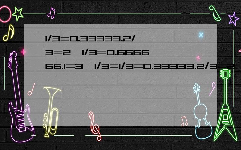 1/3=0.33333.2/3=2×1/3=0.666666.1=3×1/3=1/3=0.33333.2/3=2×1/3=0.666666.1=3×1/3=1而不是0.999999...为什么啊