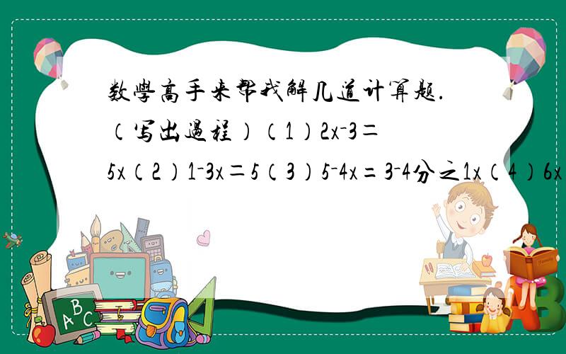 数学高手来帮我解几道计算题.（写出过程）（1）2x－3＝5x（2）1－3x＝5（3）5－4x=3－4分之1x（4）6x＝6－5（2－2x）（5）30％+70％（20－x）＝30*54％（6）（x+1）/3＝（2x-1）/4（7）x－4＝（x-3）/2