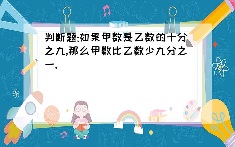 判断题:如果甲数是乙数的十分之九,那么甲数比乙数少九分之一.