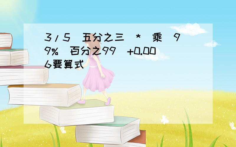 3/5（五分之三）*（乘）99%（百分之99）+0.006要算式