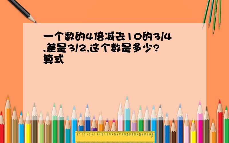 一个数的4倍减去10的3/4,差是3/2,这个数是多少?算式