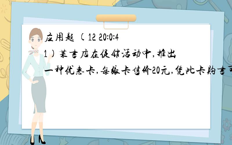 应用题 (12 20:0:41)某书店在促销活动中,推出一种优惠卡,每张卡售价20元,凭此卡购书可享受8折优惠,小杉到书店购书时,买了一张优惠卡,他凭卡付款感到合算.问他此次购书的总价值至少有多少