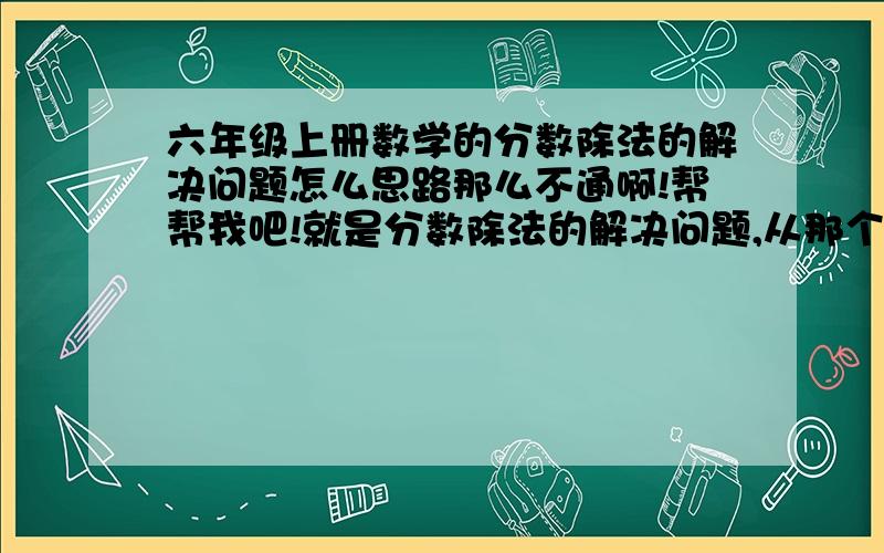 六年级上册数学的分数除法的解决问题怎么思路那么不通啊!帮帮我吧!就是分数除法的解决问题,从那个方呈那里我就头大了,谁可以跟我讲讲概念、计算方法、解题思路等……解方程好难啊!