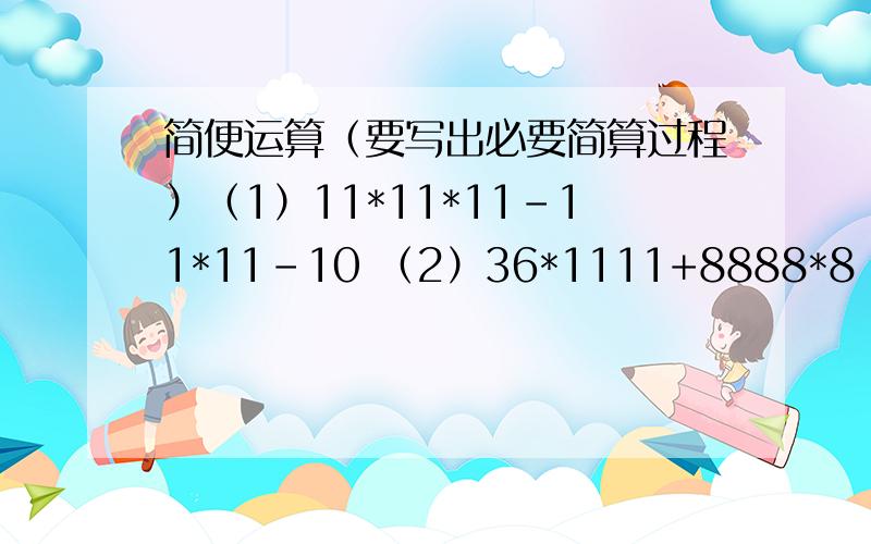 简便运算（要写出必要简算过程）（1）11*11*11-11*11-10 （2）36*1111+8888*8