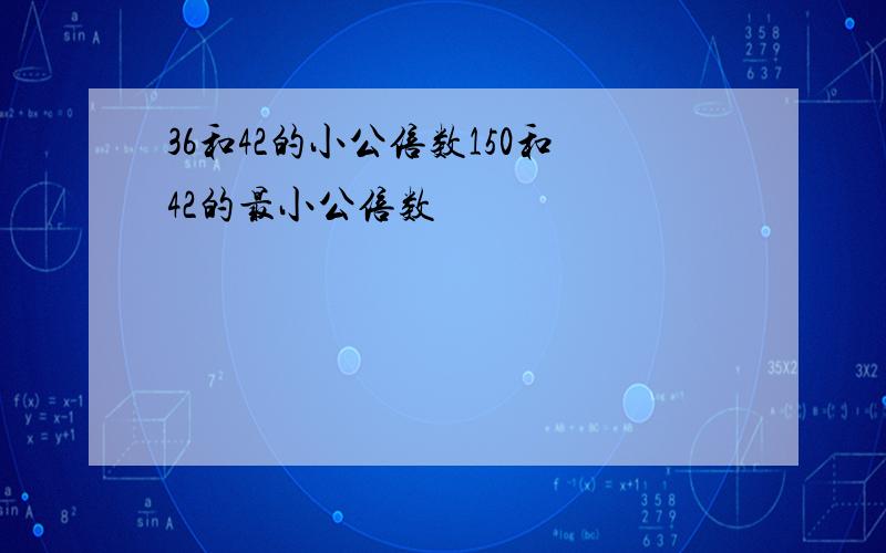 36和42的小公倍数150和42的最小公倍数