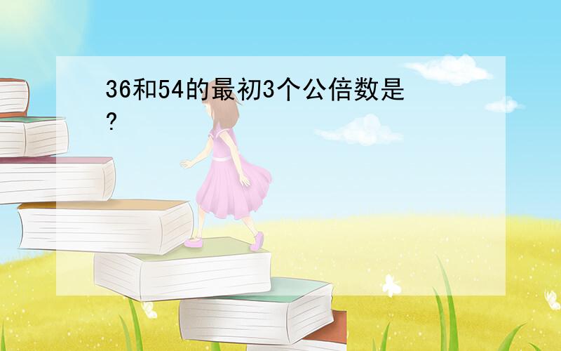 36和54的最初3个公倍数是?