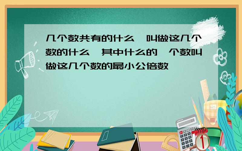 几个数共有的什么,叫做这几个数的什么,其中什么的一个数叫做这几个数的最小公倍数