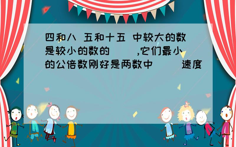 四和八 五和十五 中较大的数是较小的数的（ ）,它们最小的公倍数刚好是两数中（ ）速度