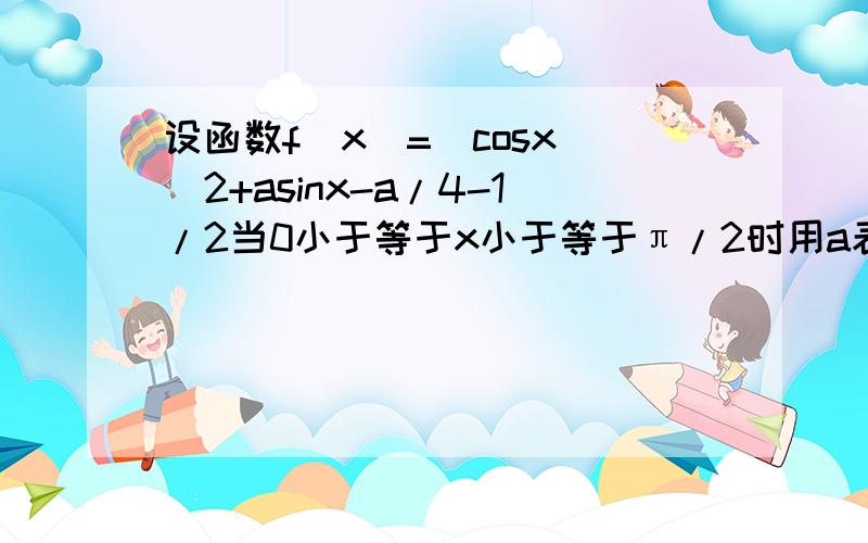 设函数f(x)=(cosx)^2+asinx-a/4-1/2当0小于等于x小于等于π/2时用a表示f(x)的最大值M（a）当M(a)=2时,a的值以及对此a值求f(x)的最小值