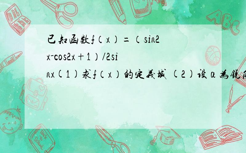 已知函数f（x）=（sin2x-cos2x+1）/2sinx(1)求f（x）的定义域 (2)设α为锐角,且sinα=4/5,求f(α)的值