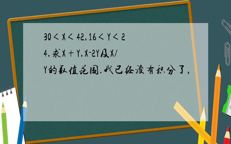 30＜X＜42,16＜Y＜24,求X+Y,X-2Y及X/Y的取值范围.我已经没有积分了，