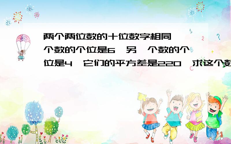 两个两位数的十位数字相同,一个数的个位是6,另一个数的个位是4,它们的平方差是220,求这个数