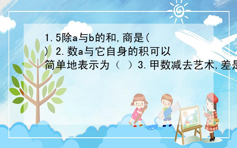 1.5除a与b的和,商是( ) 2.数a与它自身的积可以简单地表示为（ ）3.甲数减去艺术,差是8.如果甲数为x,乙数可以表示为（ ）4.方程4X2.5*4=12的解是（ ）