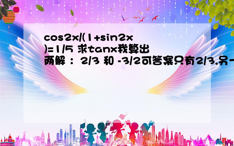 cos2x/(1+sin2x)=1/5 求tanx我算出两解 ：2/3 和 -3/2可答案只有2/3,另一解为何舍去啊?