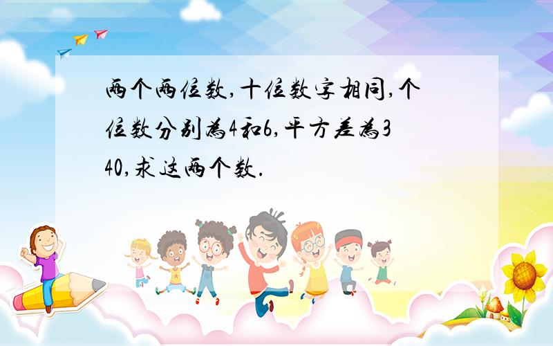 两个两位数,十位数字相同,个位数分别为4和6,平方差为340,求这两个数.