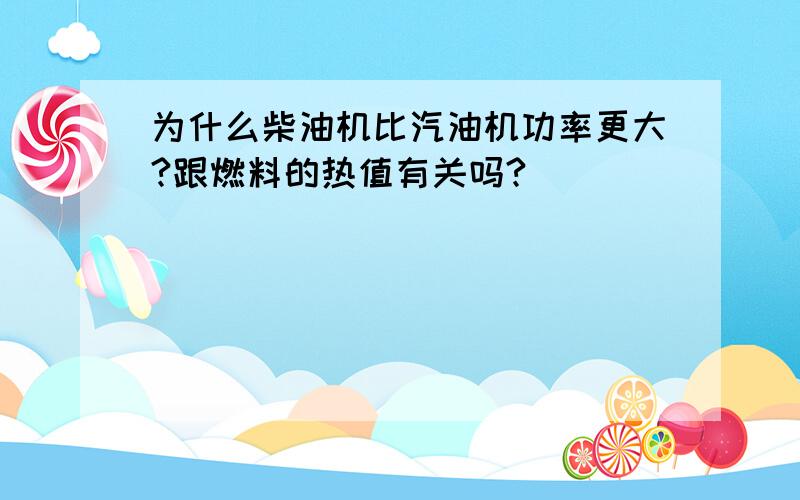 为什么柴油机比汽油机功率更大?跟燃料的热值有关吗?