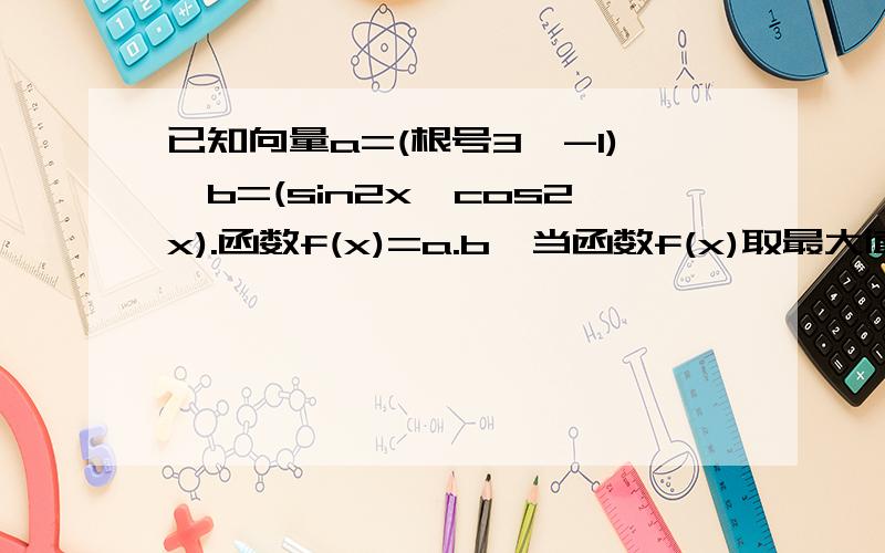 已知向量a=(根号3,-1),b=(sin2x,cos2x).函数f(x)=a.b,当函数f(x)取最大值时,求向量a与b的夹角