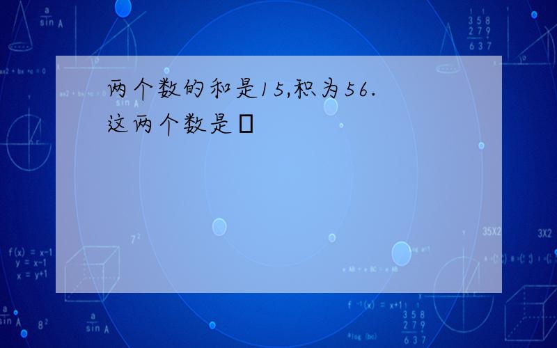 两个数的和是15,积为56.这两个数是⋯