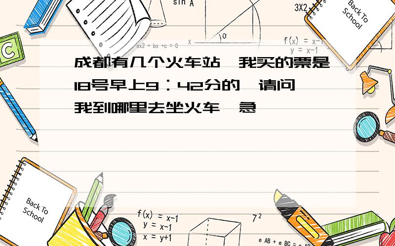 成都有几个火车站,我买的票是18号早上9：42分的,请问我到哪里去坐火车,急