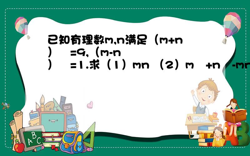 已知有理数m,n满足（m+n）²=9,（m-n）²=1.求（1）mn （2）m²+n²-mn