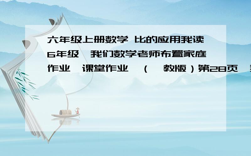 六年级上册数学 比的应用我读6年级,我们数学老师布置家庭作业《课堂作业》（鄂教版）第28页,我们明天才学（@比的应用,我怎么看数学书还是不明白,在这儿请教一下.  1填空. （2）小华看一