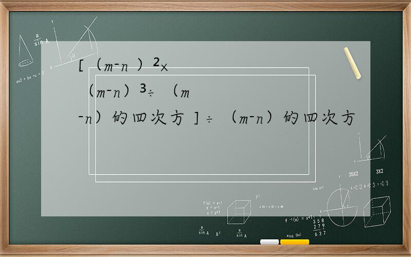 [（m-n ）²×（m-n）³÷（m-n）的四次方 ] ÷（m-n）的四次方