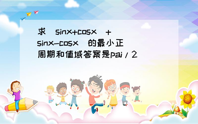 求|sinx+cosx|+|sinx-cosx|的最小正周期和值域答案是pai/2