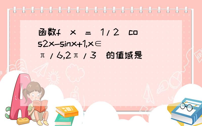 函数f(x)=(1/2)cos2x-sinx+1,x∈(π/6,2π/3)的值域是