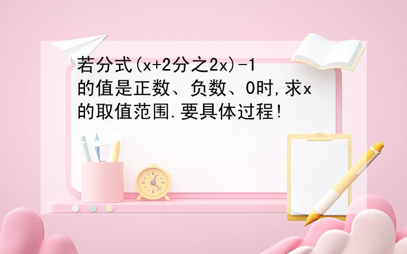 若分式(x+2分之2x)-1的值是正数、负数、0时,求x的取值范围.要具体过程!