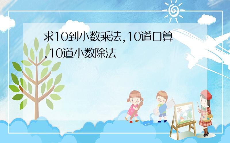 求10到小数乘法,10道口算,10道小数除法