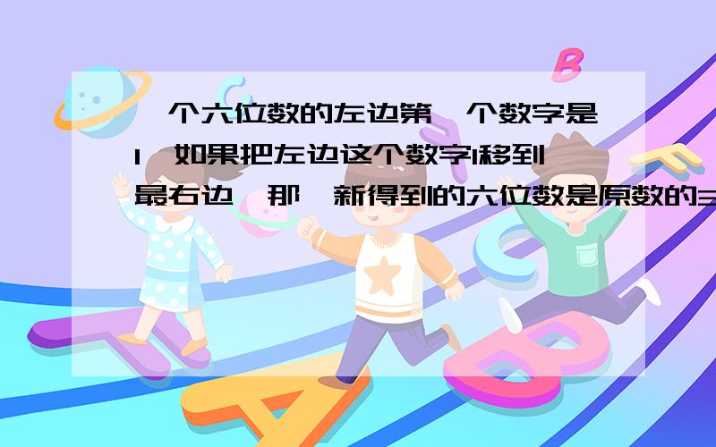 一个六位数的左边第一个数字是1,如果把左边这个数字1移到最右边,那麽新得到的六位数是原数的3倍,求原数.不要太复杂.不要做好我要理解之后才能采纳.马上要