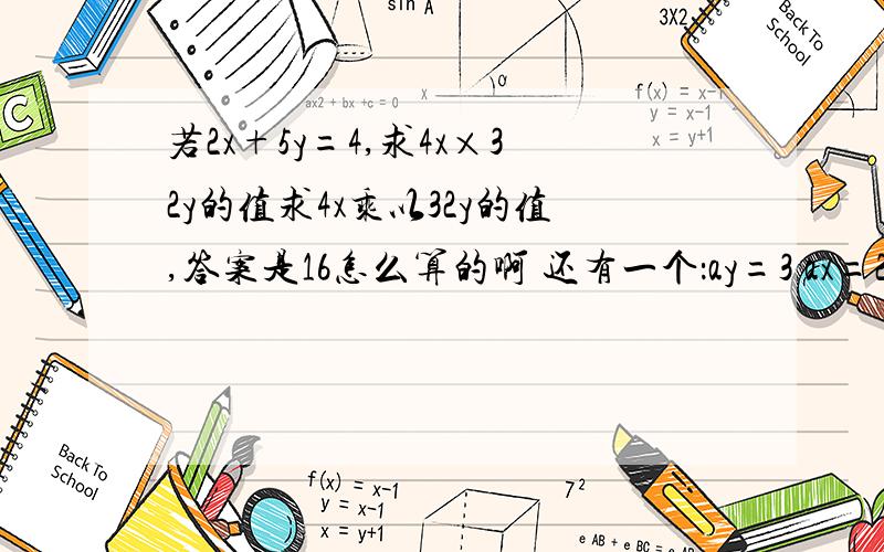 若2x+5y=4,求4x×32y的值求4x乘以32y的值,答案是16怎么算的啊 还有一个：ay=3 ax=2 问ax+y等于多少，