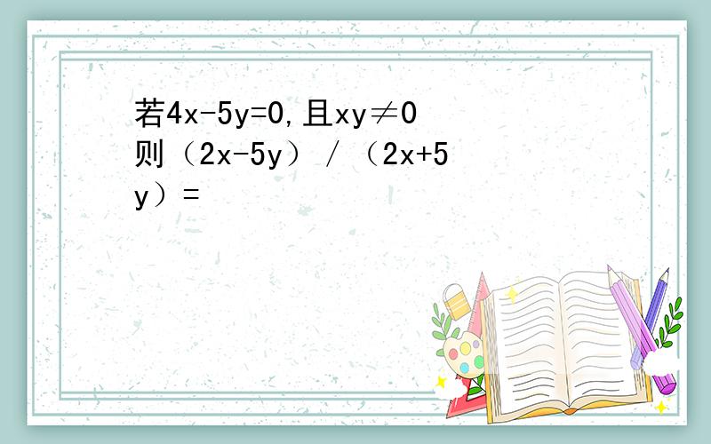 若4x-5y=0,且xy≠0则（2x-5y）／（2x+5y）=