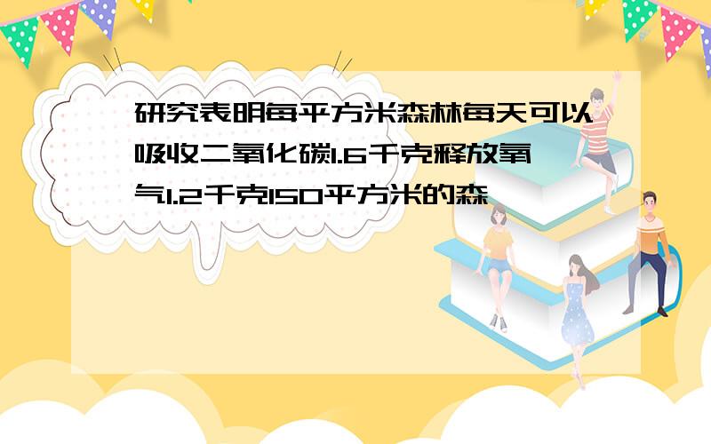 研究表明每平方米森林每天可以吸收二氧化碳1.6千克释放氧气1.2千克150平方米的森