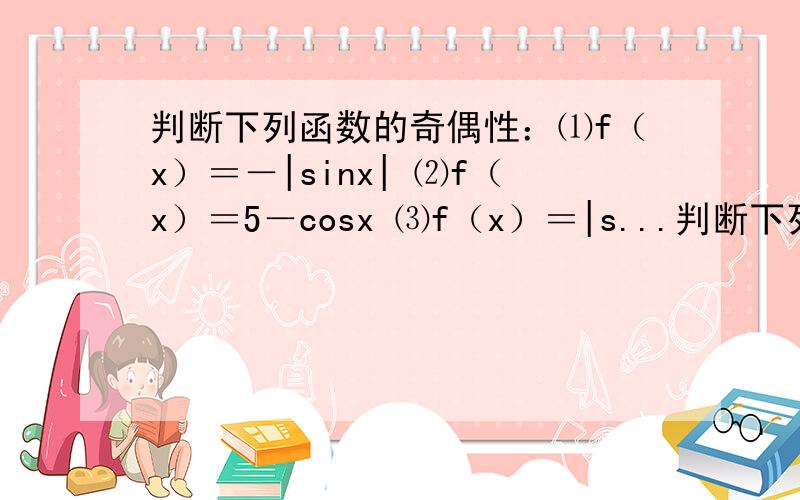 判断下列函数的奇偶性：⑴f（x）＝－|sinx| ⑵f（x）＝5－cosx ⑶f（x）＝|s...判断下列函数的奇偶性：⑴f（x）＝－|sinx|⑵f（x）＝5－cosx⑶f（x）＝|sinx|－x^3sinx⑶f（x）＝lg[（1－sinx）/（1＋sinx