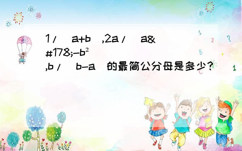 1/（a+b）,2a/（a²-b²）,b/（b-a）的最简公分母是多少?