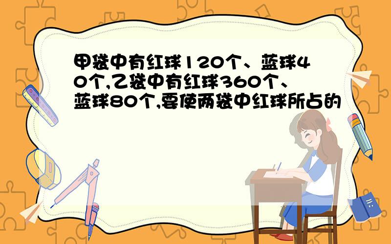 甲袋中有红球120个、蓝球40个,乙袋中有红球360个、蓝球80个,要使两袋中红球所占的