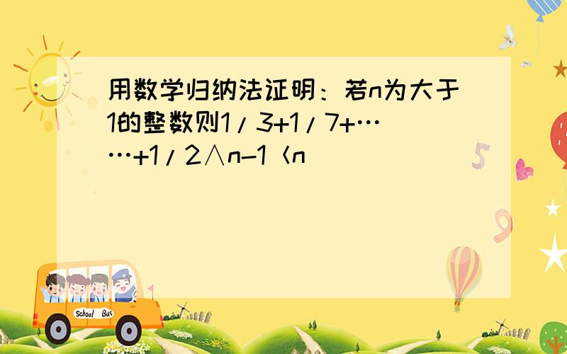 用数学归纳法证明：若n为大于1的整数则1/3+1/7+……+1/2∧n-1＜n