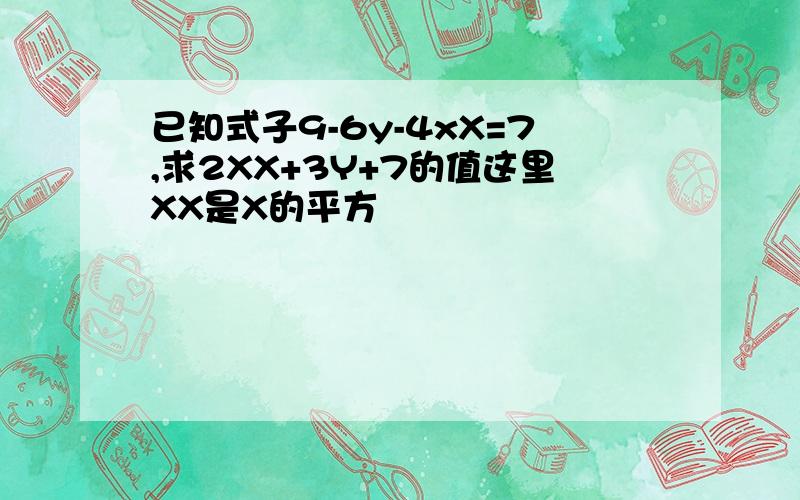 已知式子9-6y-4xX=7,求2XX+3Y+7的值这里XX是X的平方