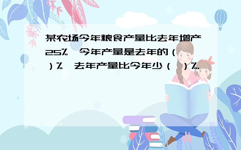 某农场今年粮食产量比去年增产25%,今年产量是去年的（ ）%,去年产量比今年少（ ）%.