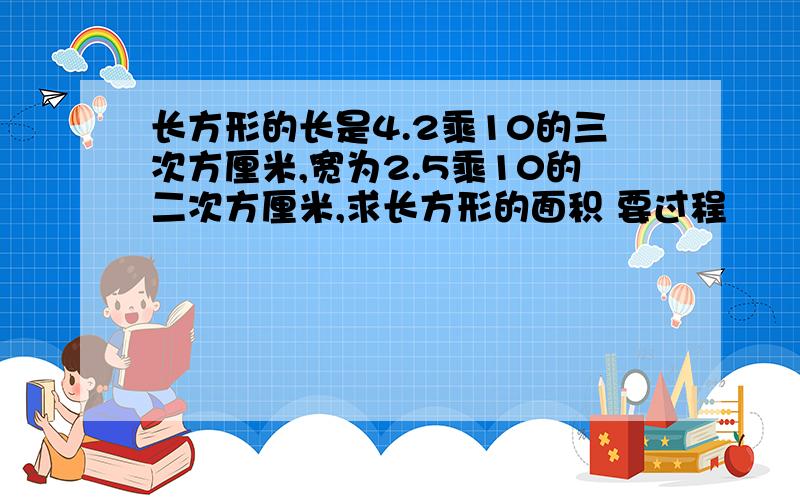 长方形的长是4.2乘10的三次方厘米,宽为2.5乘10的二次方厘米,求长方形的面积 要过程