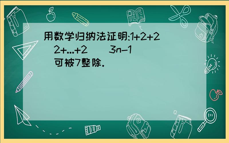 用数学归纳法证明:1+2+2^2+...+2^(3n-1)可被7整除.